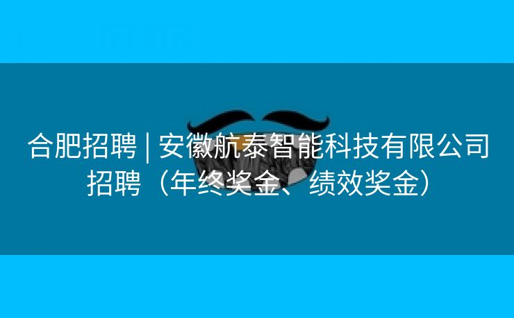 合肥招聘 | 安徽航泰智能科技有限公司招聘（年终奖金、绩效奖金）