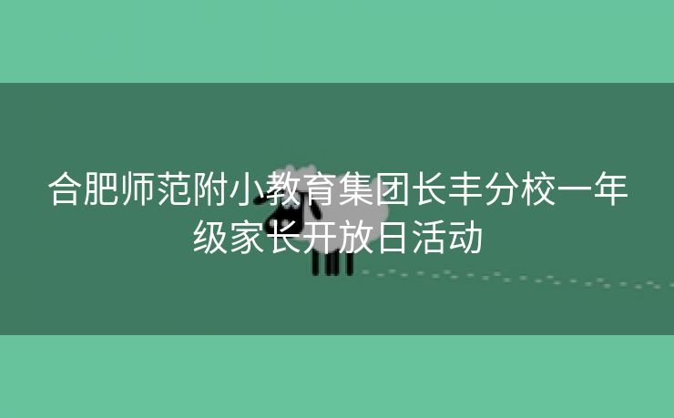 合肥师范附小教育集团长丰分校一年级家长开放日活动