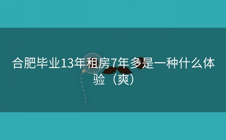 合肥毕业13年租房7年多是一种什么体验（爽）