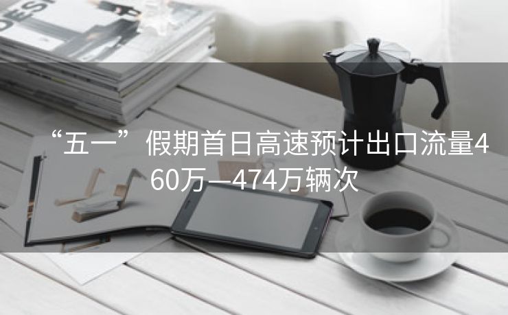 “五一”假期首日高速预计出口流量460万—474万辆次