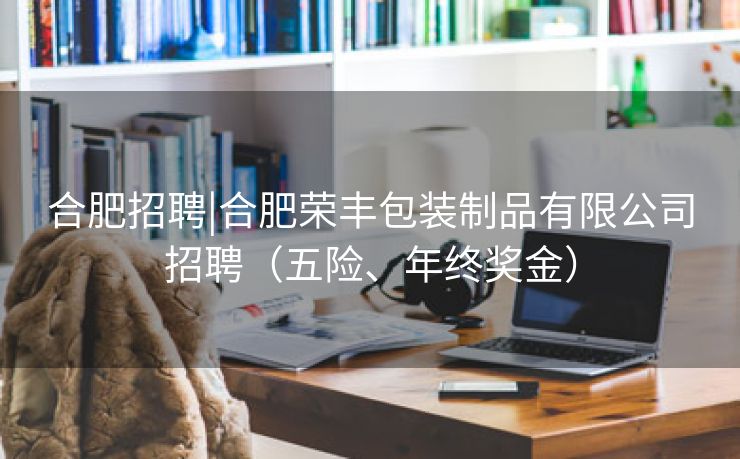 合肥招聘|合肥荣丰包装制品有限公司招聘（五险、年终奖金）