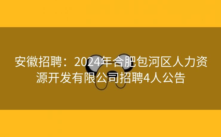 安徽招聘：2024年合肥包河区人力资源开发有限公司招聘4人公告