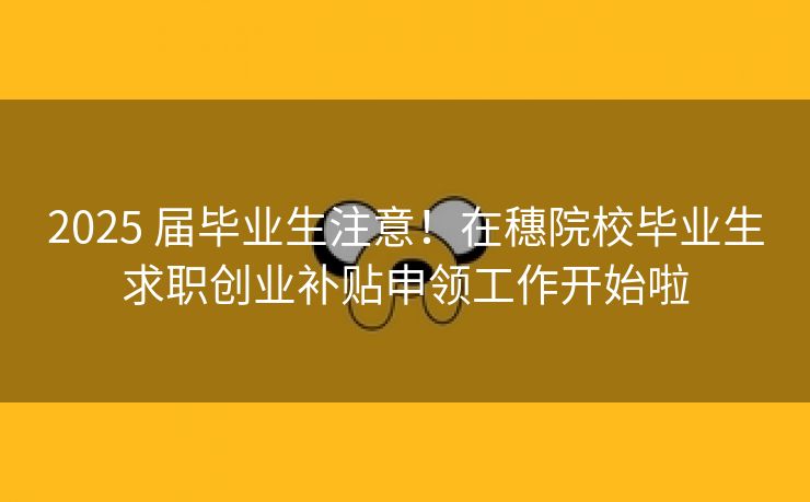 2025 届毕业生注意!在穗院校毕业生求职创业补贴申领工作开始啦