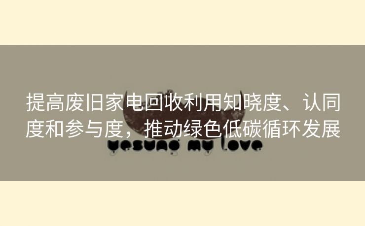 提高废旧家电回收利用知晓度、认同度和参与度，推动绿色低碳循环发展