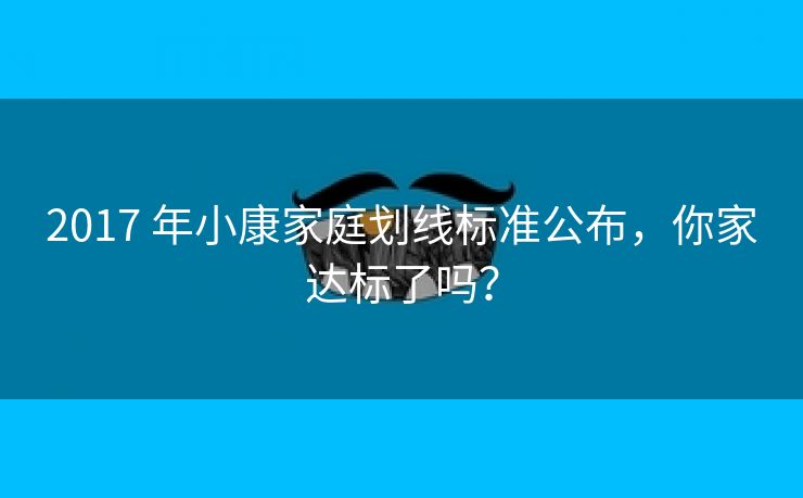 2017 年小康家庭划线标准公布，你家达标了吗？
