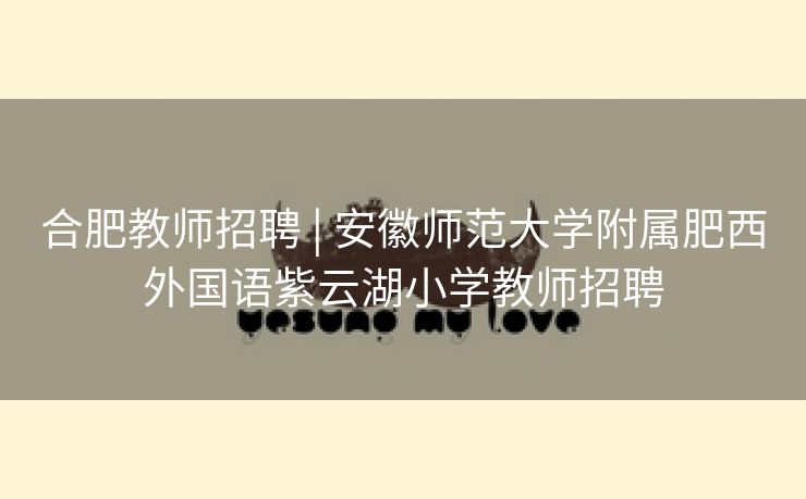 合肥教师招聘 | 安徽师范大学附属肥西外国语紫云湖小学教师招聘