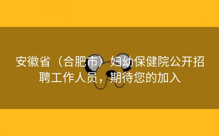 安徽省（合肥市）妇幼保健院公开招聘工作人员，期待您的加入