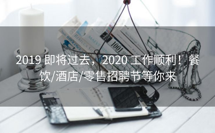 2019 即将过去，2020 工作顺利！餐饮/酒店/零售招聘节等你来