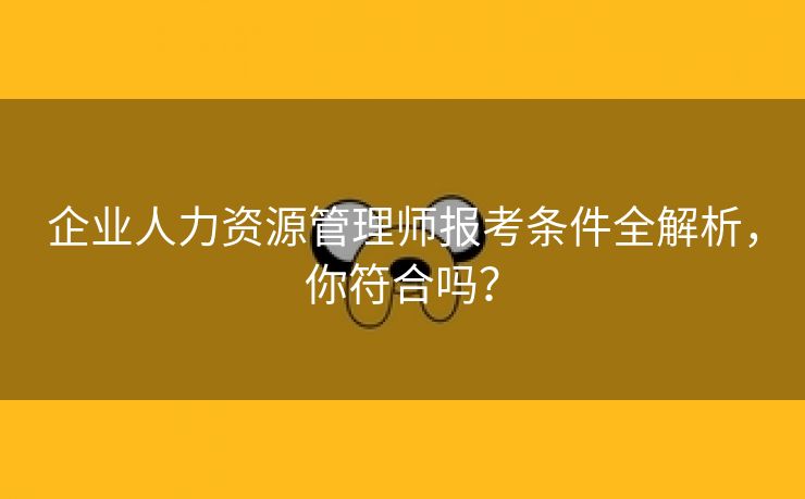企业人力资源管理师报考条件全解析,你符合吗?
