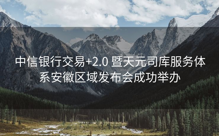 中信银行交易+2.0 暨天元司库服务体系安徽区域发布会成功举办