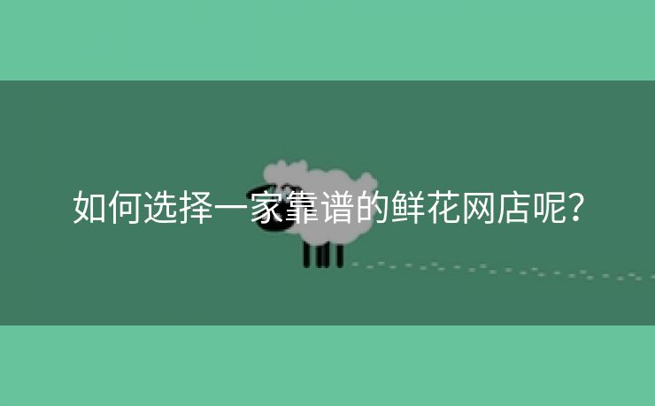 如何选择一家靠谱的鲜花网店呢？