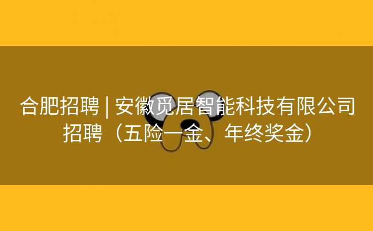 合肥招聘 | 安徽觅居智能科技有限公司招聘（五险一金、年终奖金）