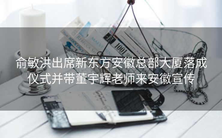 俞敏洪出席新东方安徽总部大厦落成仪式并带董宇辉老师来安徽宣传