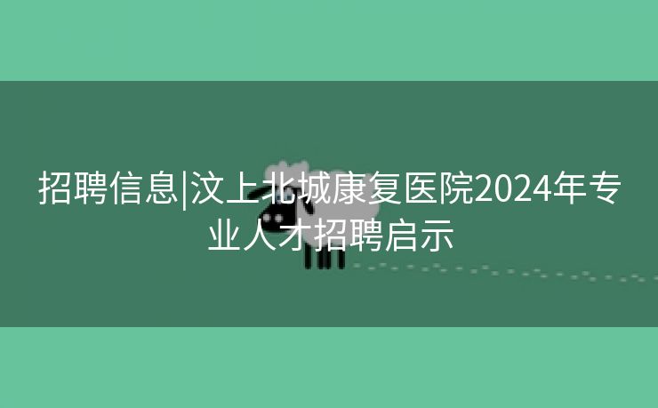 招聘信息|汶上北城康复医院2024年专业人才招聘启示