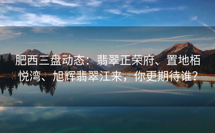 肥西三盘动态：翡翠正荣府、置地栢悦湾、旭辉翡翠江来，你更期待谁？