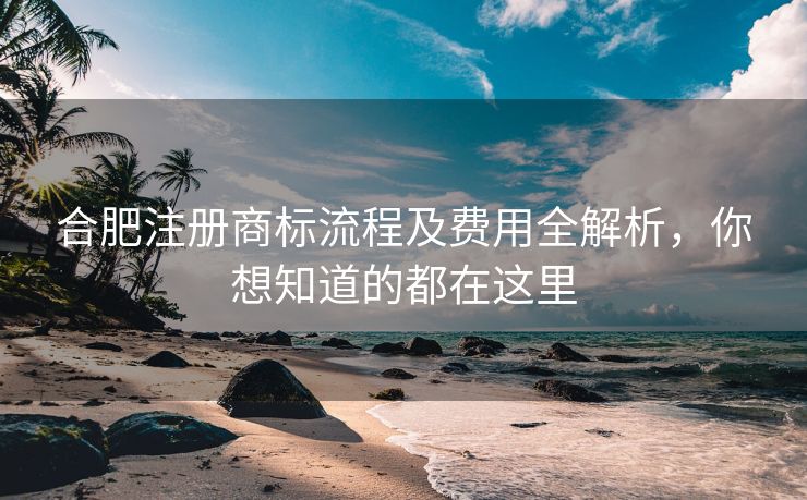 合肥注册商标流程及费用全解析，你想知道的都在这里