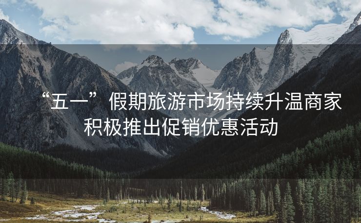 “五一”假期旅游市场持续升温商家积极推出促销优惠活动