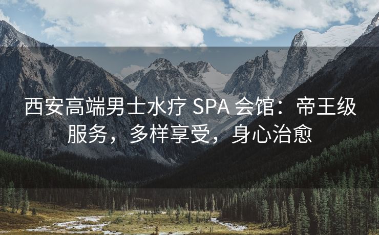 西安高端男士水疗 SPA 会馆：帝王级服务，多样享受，身心治愈