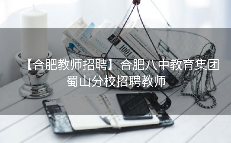【合肥教师招聘】合肥八中教育集团蜀山分校招聘教师