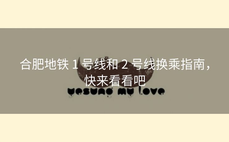 合肥地铁 1 号线和 2 号线换乘指南，快来看看吧