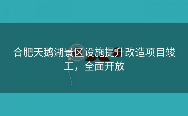 合肥天鹅湖景区设施提升改造项目竣工,全面开放