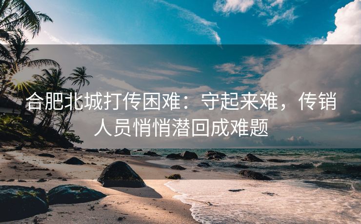 合肥北城打传困难:守起来难,传销人员悄悄潜回成难题