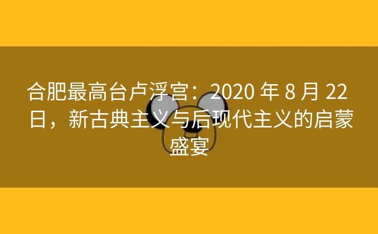 合肥最高台卢浮宫：2020 年 8 月 22 日，新古典主义与后现代主义的启蒙盛宴