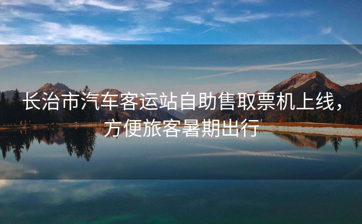 长治市汽车客运站自助售取票机上线，方便旅客暑期出行