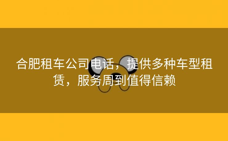 合肥租车公司电话，提供多种车型租赁，服务周到值得信赖
