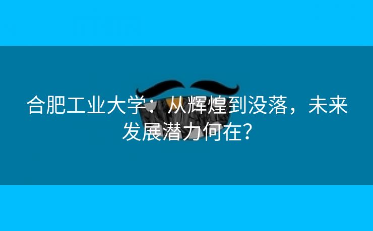 合肥工业大学:从辉煌到没落,未来发展潜力何在?
