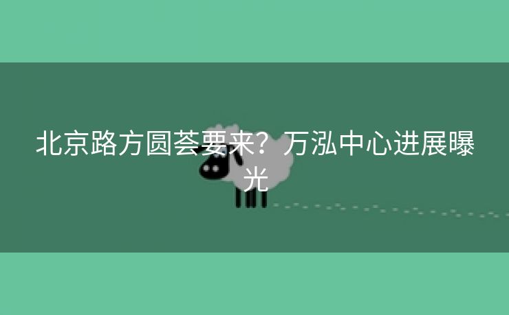 北京路方圆荟要来？万泓中心进展曝光