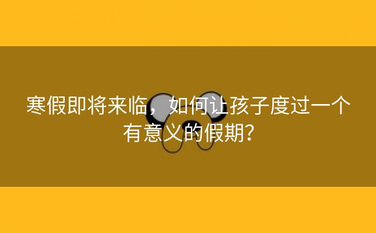 寒假即将来临,如何让孩子度过一个有意义的假期?