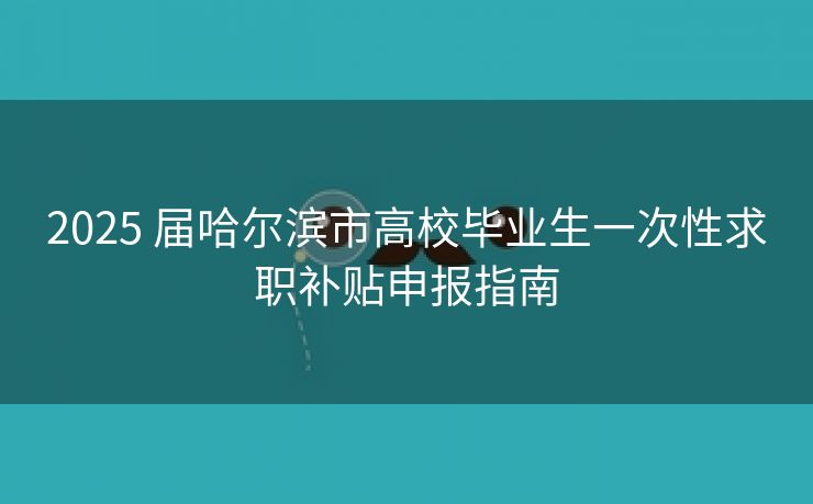 2025 届哈尔滨市高校毕业生一次性求职补贴申报指南