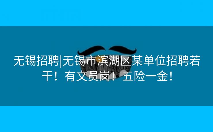 无锡招聘|无锡市滨湖区某单位招聘若干！有文员岗！五险一金！
