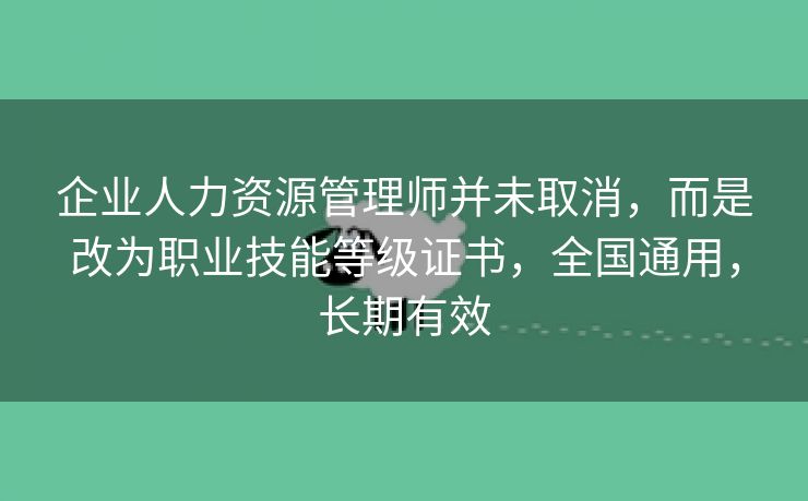企业人力资源管理师并未取消，而是改为职业技能等级证书，全国通用，长期有效