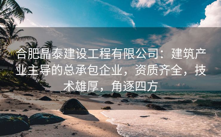 合肥晶泰建设工程有限公司：建筑产业主导的总承包企业，资质齐全，技术雄厚，角逐四方