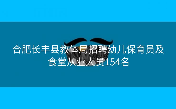 合肥长丰县教体局招聘幼儿保育员及食堂从业人员154名