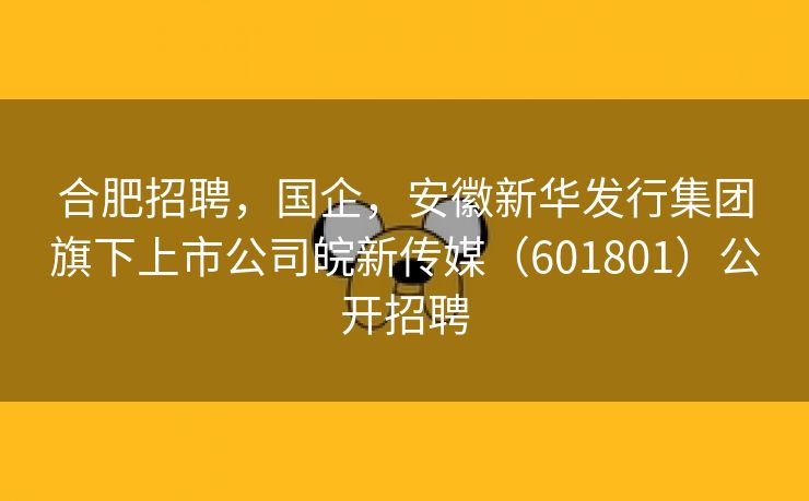 合肥招聘，国企，安徽新华发行集团旗下上市公司皖新传媒（601801）公开招聘