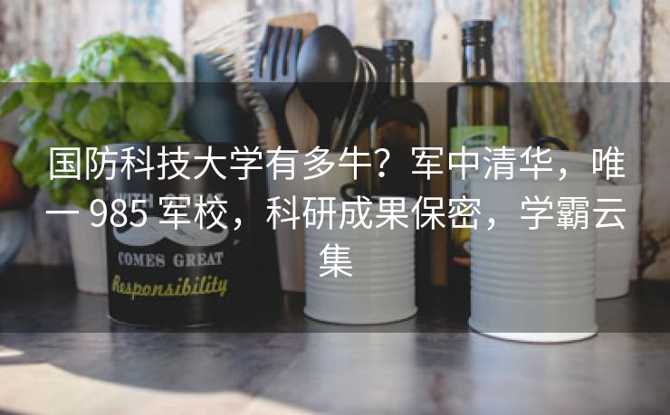国防科技大学有多牛?军中清华,唯一 985 军校,科研成果保密,学霸云集