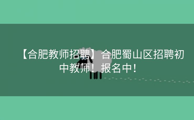 【合肥教师招聘】合肥蜀山区招聘初中教师!报名中!