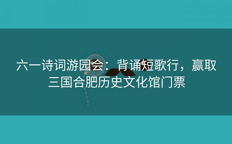六一诗词游园会：背诵短歌行，赢取三国合肥历史文化馆门票