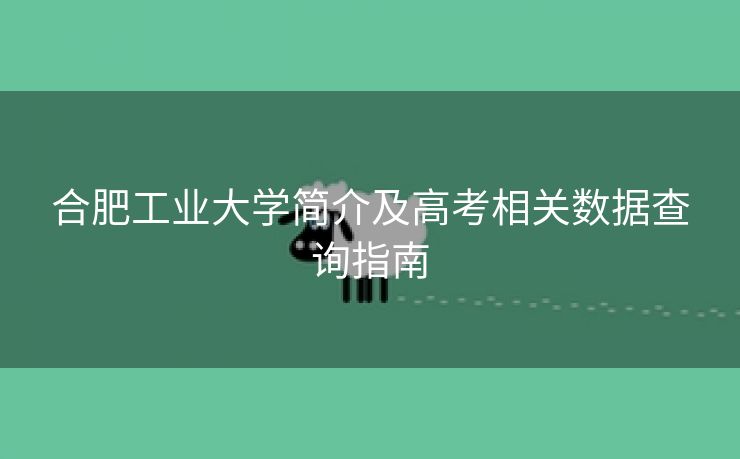 合肥工业大学简介及高考相关数据查询指南