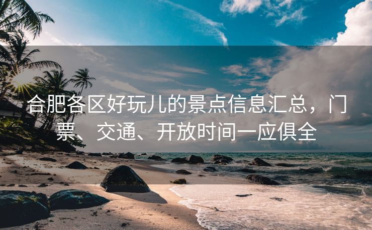 合肥各区好玩儿的景点信息汇总，门票、交通、开放时间一应俱全