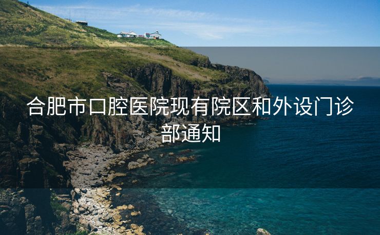合肥市口腔医院现有院区和外设门诊部通知