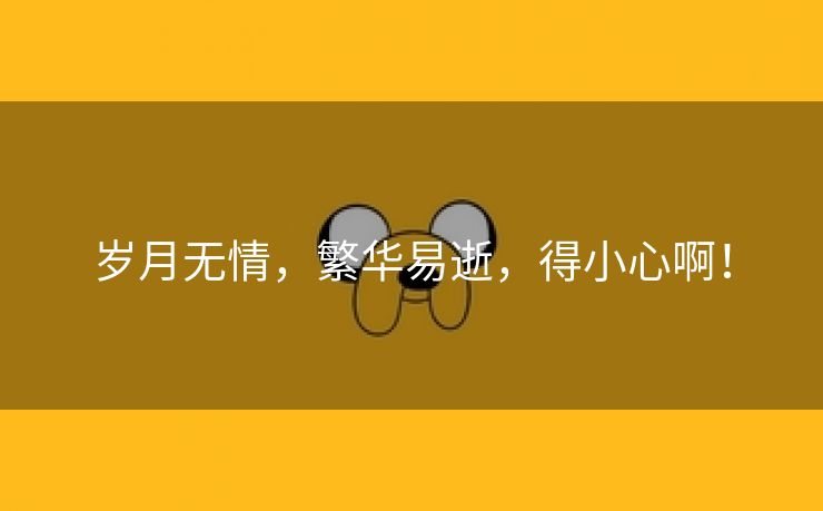 岁月无情，繁华易逝，得小心啊！