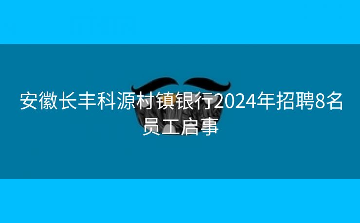 安徽长丰科源村镇银行2024年招聘8名员工启事