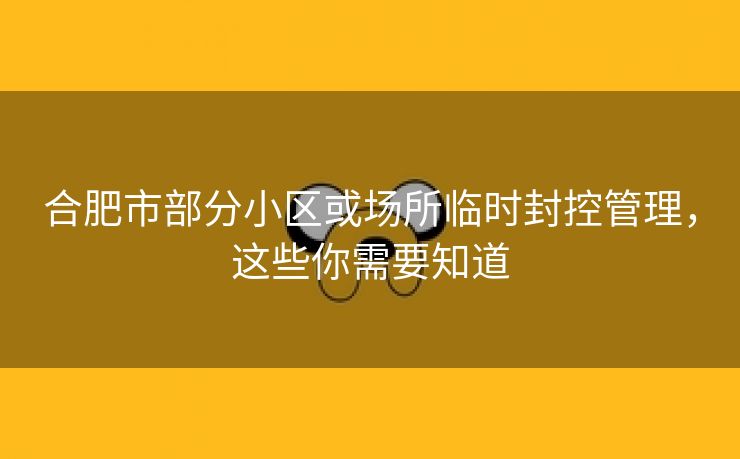 合肥市部分小区或场所临时封控管理，这些你需要知道