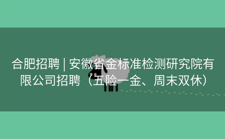 合肥招聘 | 安徽省金标准检测研究院有限公司招聘（五险一金、周末双休）