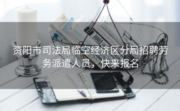 资阳市司法局临空经济区分局招聘劳务派遣人员，快来报名