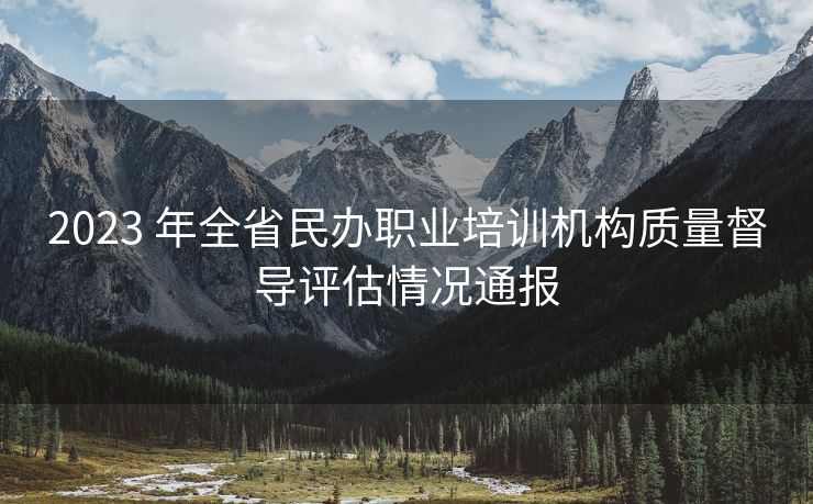 2023 年全省民办职业培训机构质量督导评估情况通报
